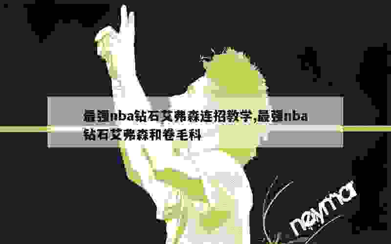 最强nba钻石艾弗森连招教学,最强nba钻石艾弗森和卷毛科