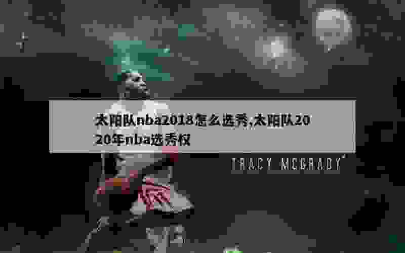 太阳队nba2018怎么选秀,太阳队2020年nba选秀权