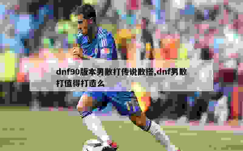 dnf90版本男散打传说散搭,dnf男散打值得打造么