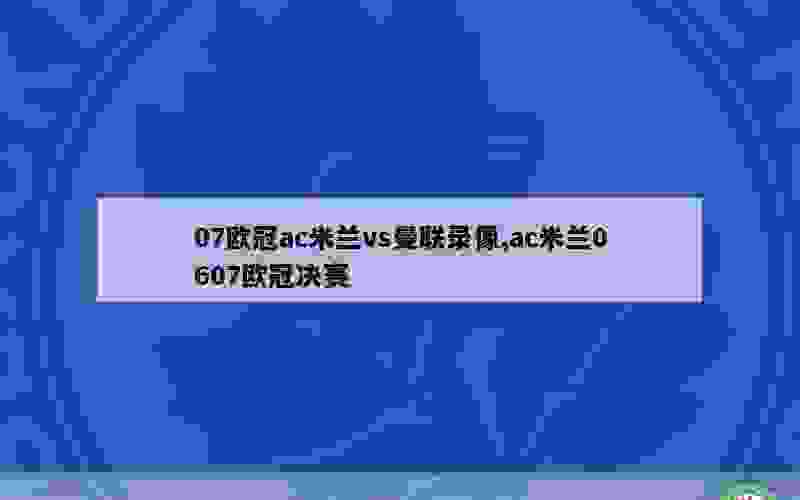 07欧冠ac米兰vs曼联录像,ac米兰0607欧冠决赛