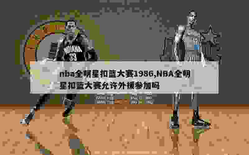 nba全明星扣篮大赛1986,NBA全明星扣篮大赛允许外援参加吗