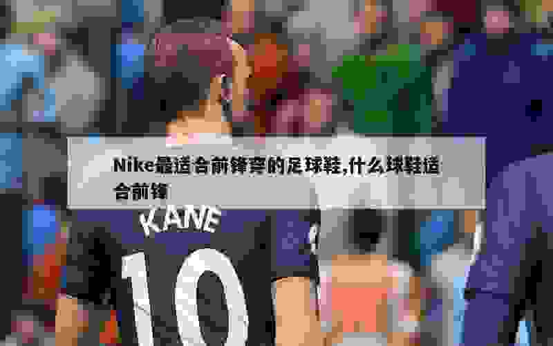 Nike最适合前锋穿的足球鞋,什么球鞋适合前锋