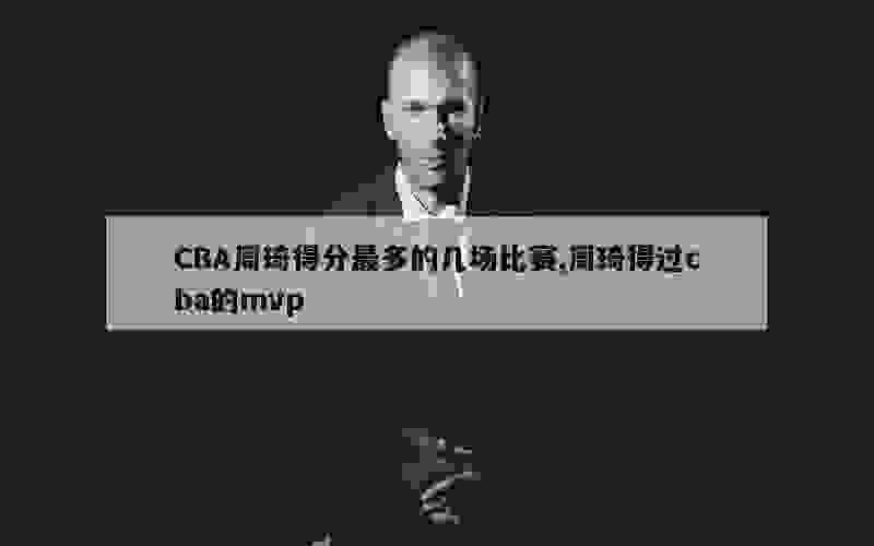 CBA周琦得分最多的几场比赛,周琦得过cba的mvp