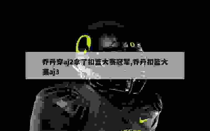 乔丹穿aj2拿了扣篮大赛冠军,乔丹扣篮大赛aj3