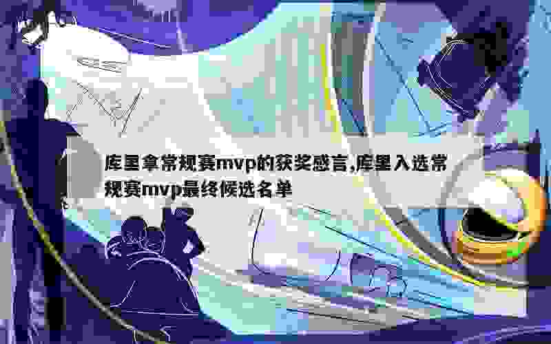 库里拿常规赛mvp的获奖感言,库里入选常规赛mvp最终候选名单