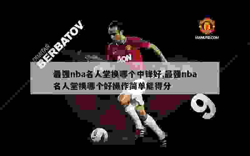 最强nba名人堂换哪个中锋好,最强nba名人堂换哪个好操作简单能得分