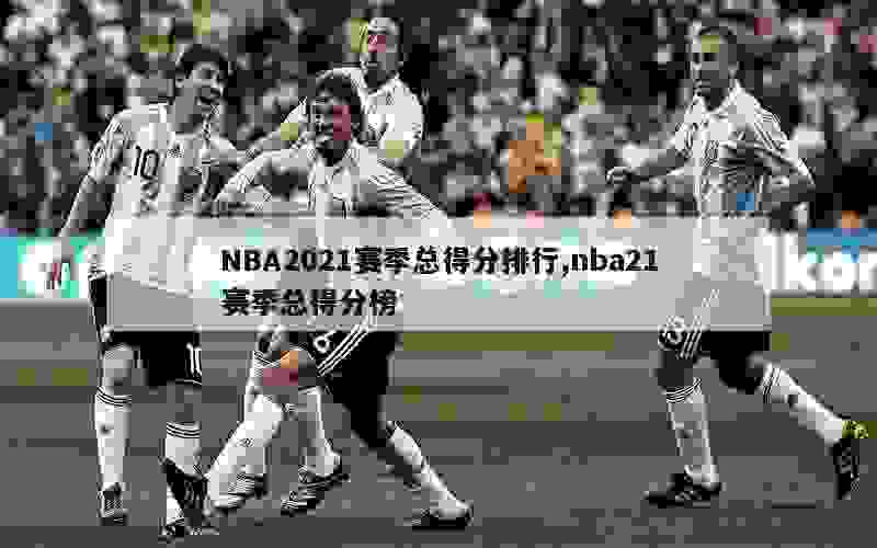 NBA2021赛季总得分排行,nba21赛季总得分榜