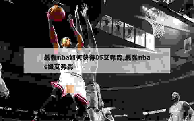 最强nba如何获得05艾弗森,最强nbas级艾弗森