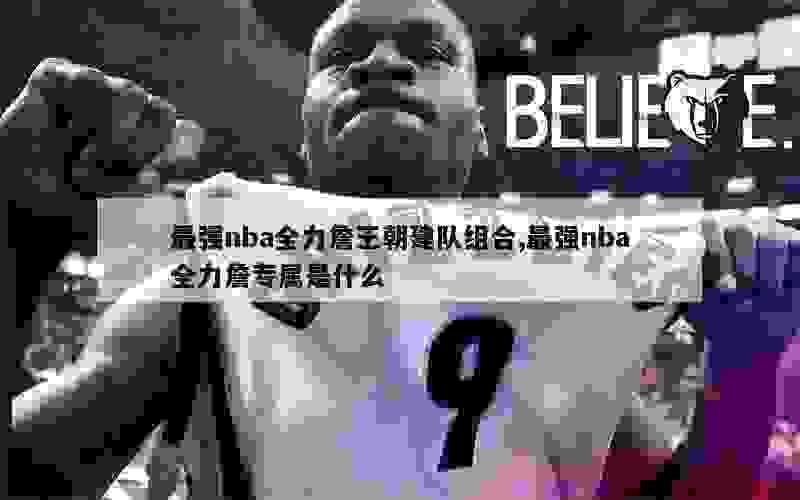 最强nba全力詹王朝建队组合,最强nba全力詹专属是什么