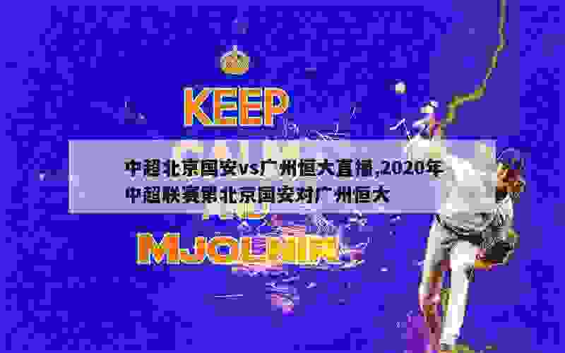 中超北京国安vs广州恒大直播,2020年中超联赛第北京国安对广州恒大