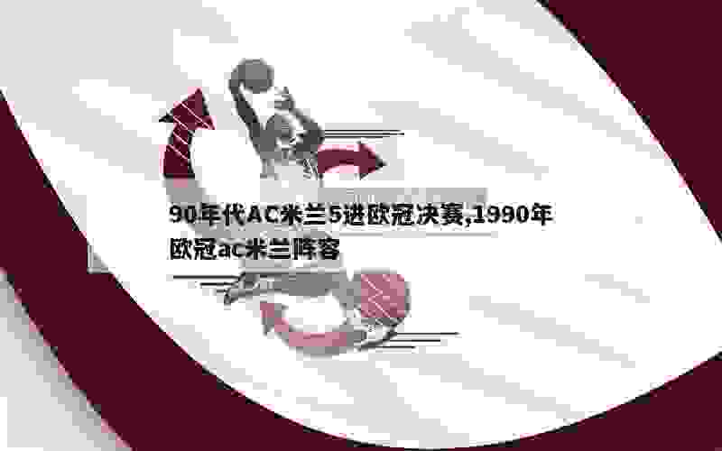 90年代AC米兰5进欧冠决赛,1990年欧冠ac米兰阵容