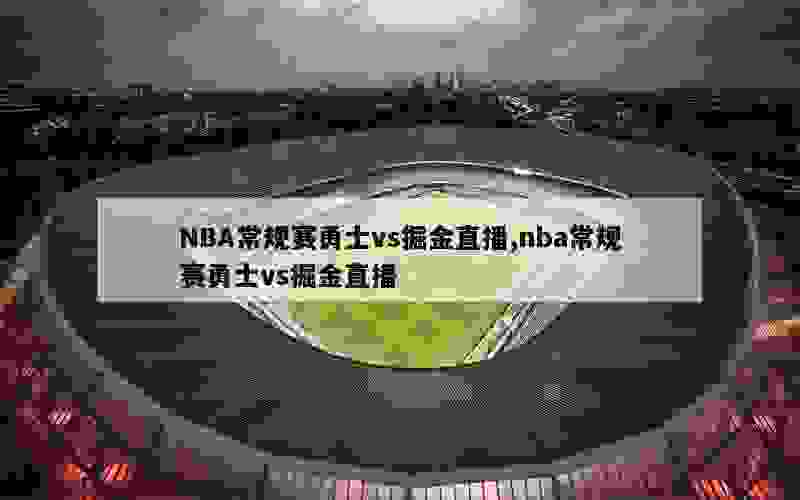 NBA常规赛勇士vs掘金直播,nba常规赛勇士vs掘金直播