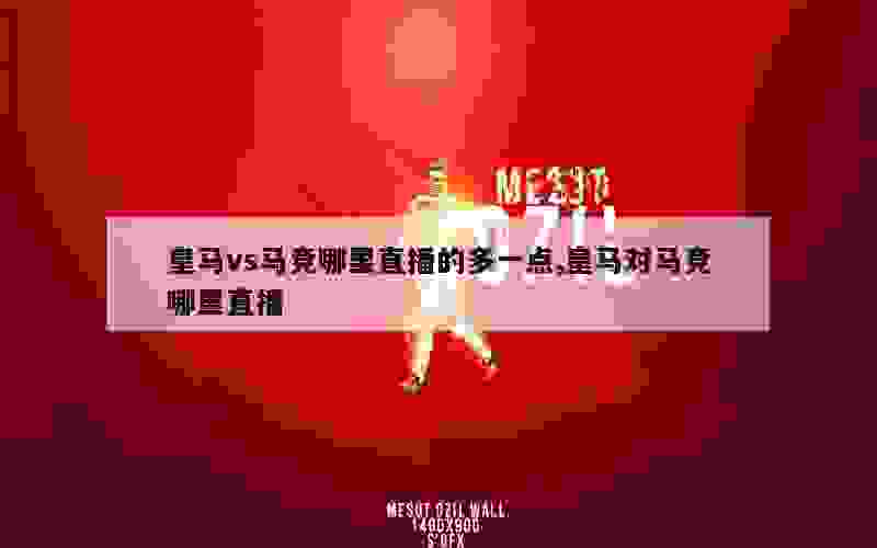 皇马vs马竞哪里直播的多一点,皇马对马竞哪里直播