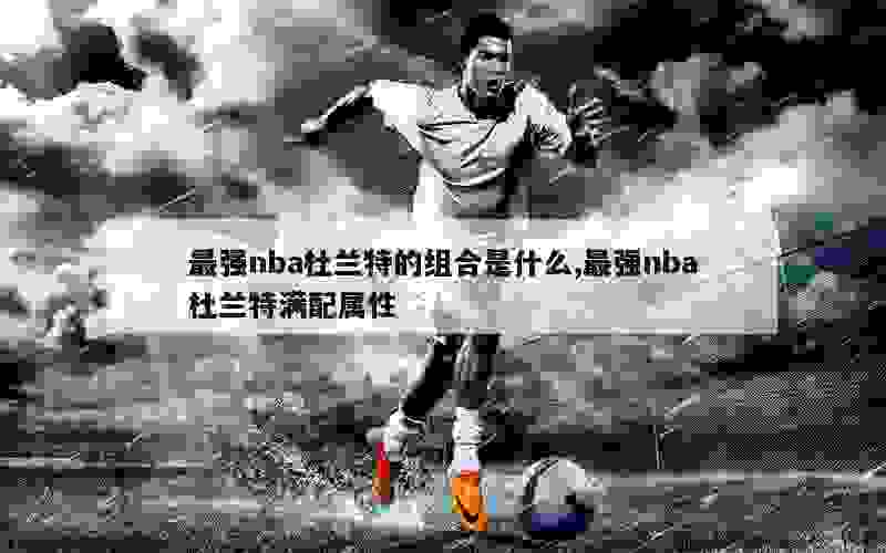 最强nba杜兰特的组合是什么,最强nba杜兰特满配属性