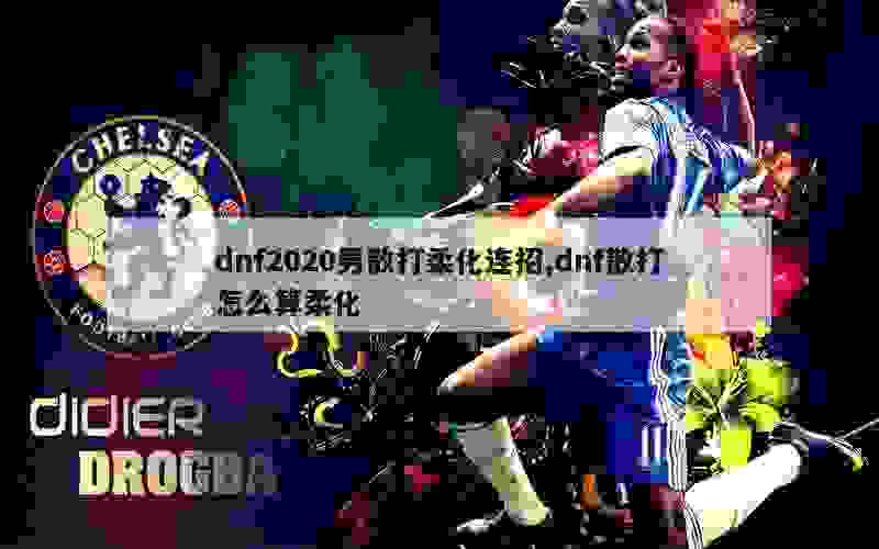 dnf2020男散打柔化连招,dnf散打怎么算柔化