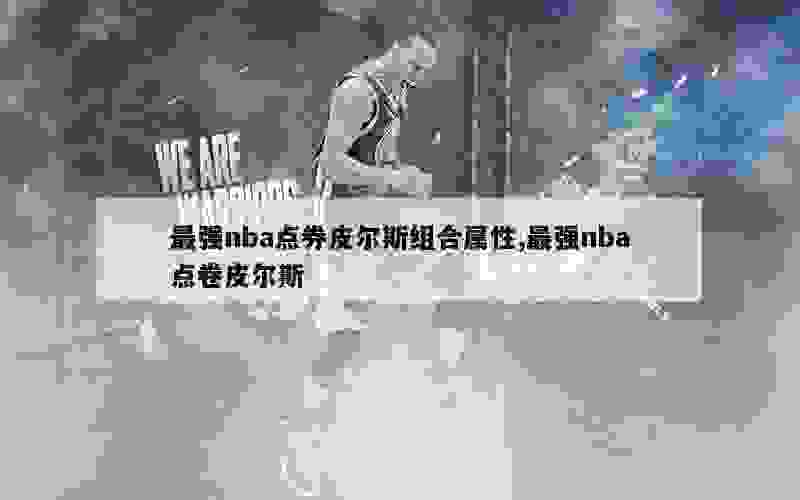 最强nba点券皮尔斯组合属性,最强nba点卷皮尔斯