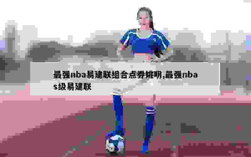 最强nba易建联组合点券姚明,最强nbas级易建联