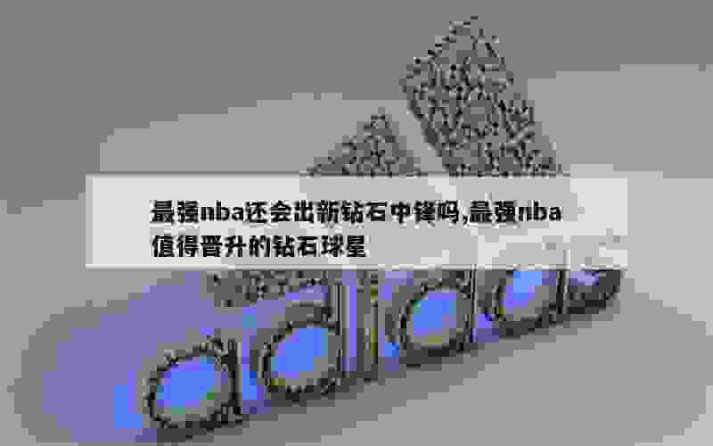 最强nba还会出新钻石中锋吗,最强nba值得晋升的钻石球星