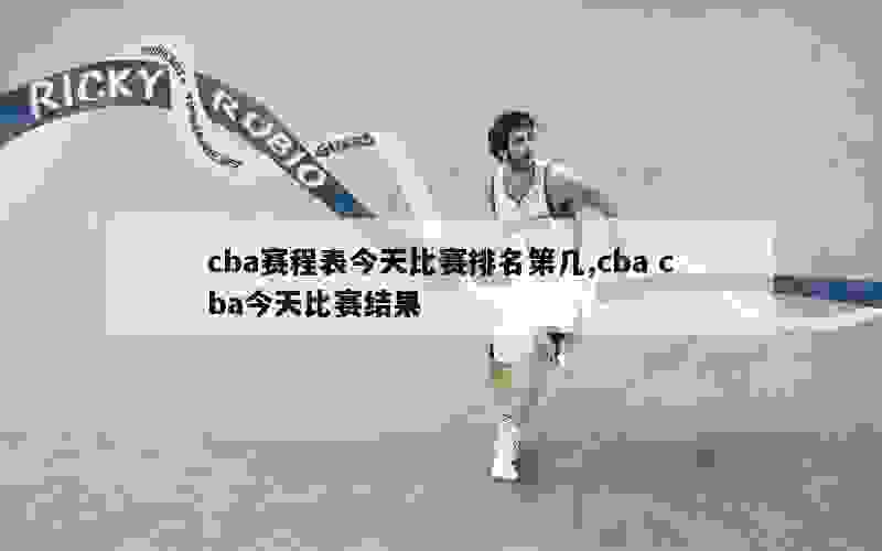 cba赛程表今天比赛排名第几,cba cba今天比赛结果