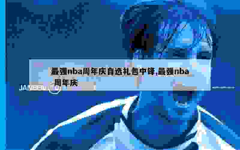 最强nba周年庆自选礼包中锋,最强nba 周年庆