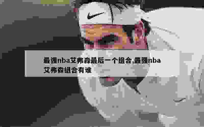 最强nba艾弗森最后一个组合,最强nba艾弗森组合有谁