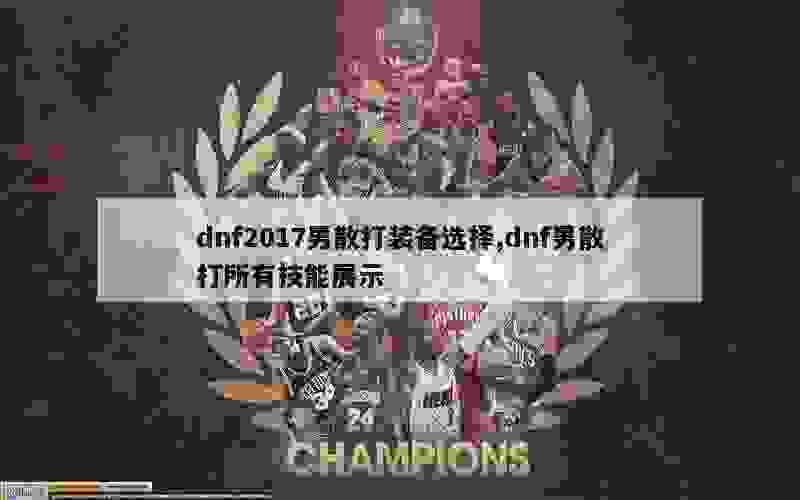 dnf2017男散打装备选择,dnf男散打所有技能展示