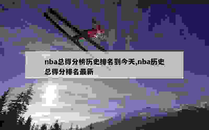 nba总得分榜历史排名到今天,nba历史总得分排名最新