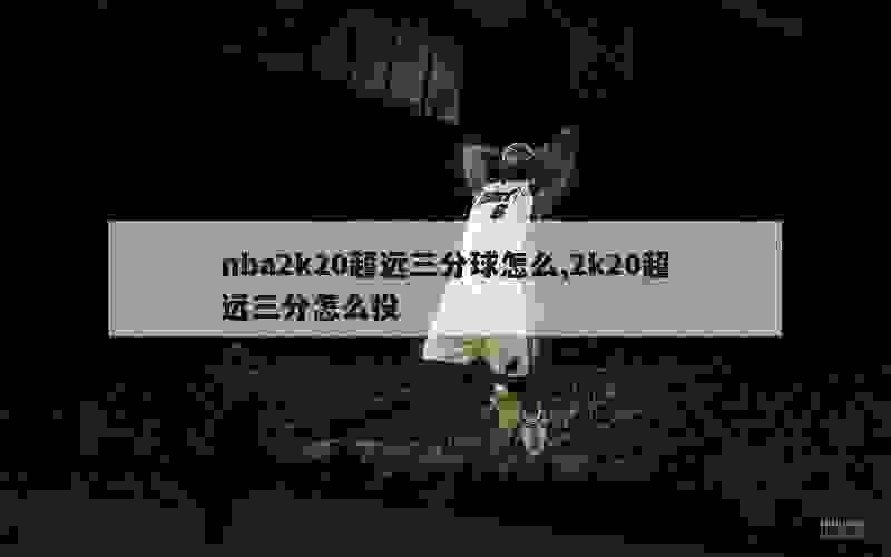 nba2k20超远三分球怎么,2k20超远三分怎么投