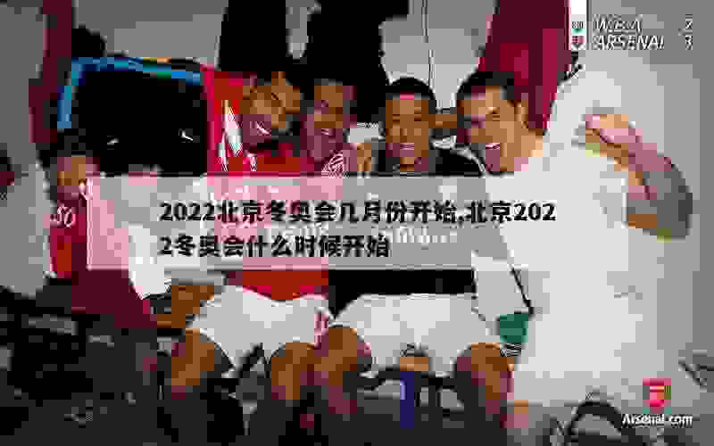 2022北京冬奥会几月份开始,北京2022冬奥会什么时候开始