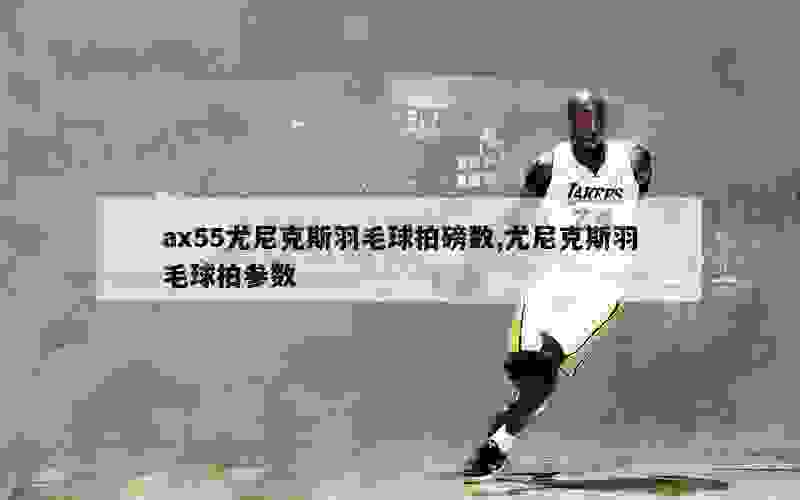 ax55尤尼克斯羽毛球拍磅数,尤尼克斯羽毛球拍参数