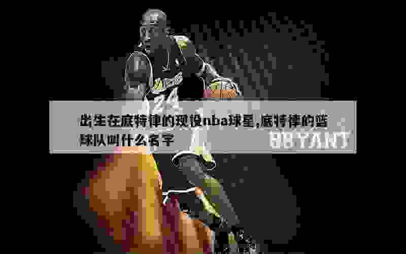 出生在底特律的现役nba球星,底特律的篮球队叫什么名字