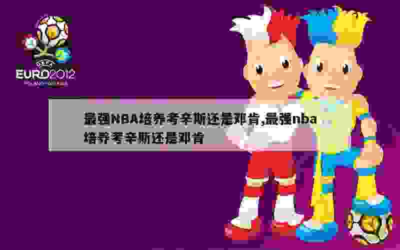 最强NBA培养考辛斯还是邓肯,最强nba培养考辛斯还是邓肯