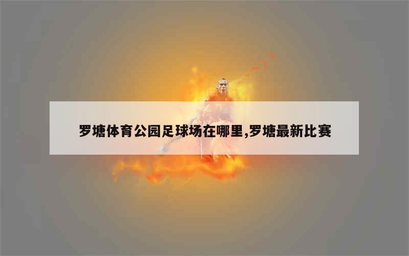 罗塘体育公园足球场在哪里,罗塘最新比赛