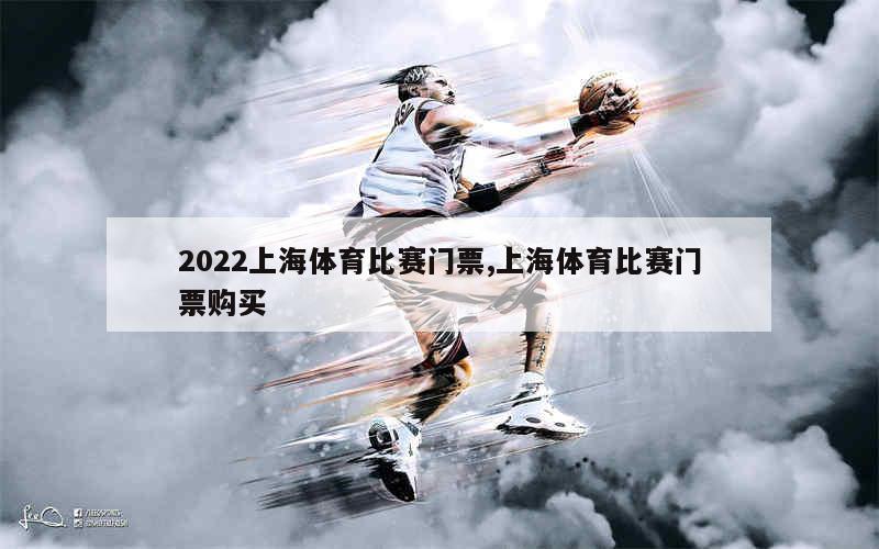 2022上海体育比赛门票,上海体育比赛门票购买