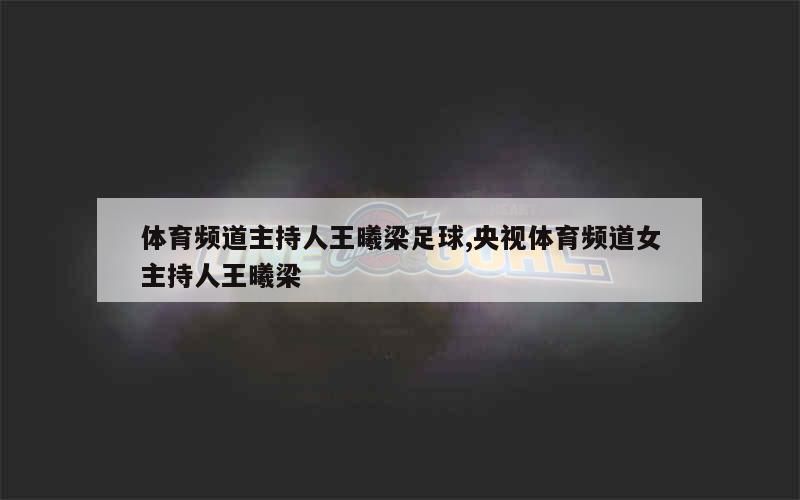 体育频道主持人王曦梁足球,央视体育频道女主持人王曦梁