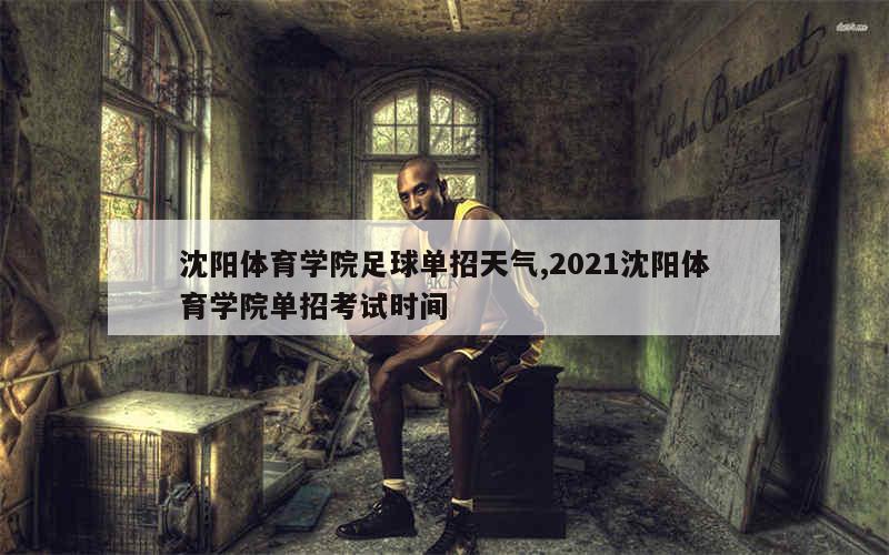 沈阳体育学院足球单招天气,2021沈阳体育学院单招考试时间