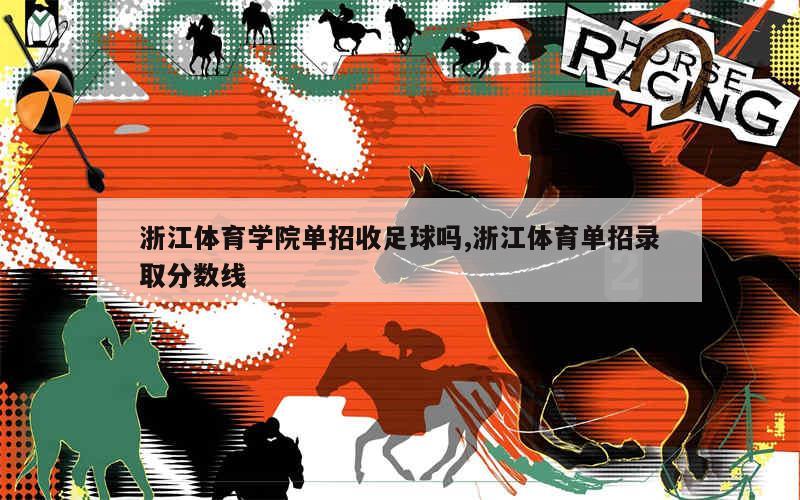 浙江体育学院单招收足球吗,浙江体育单招录取分数线