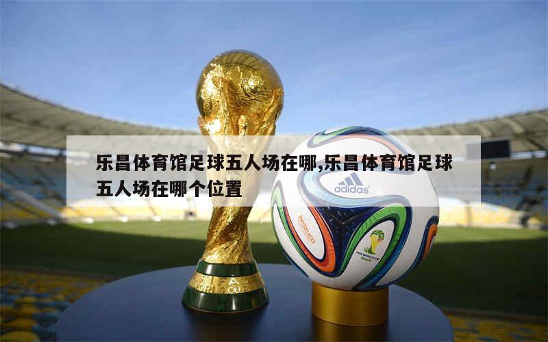 乐昌体育馆足球五人场在哪,乐昌体育馆足球五人场在哪个位置