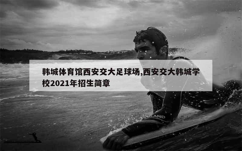 韩城体育馆西安交大足球场,西安交大韩城学校2021年招生简章