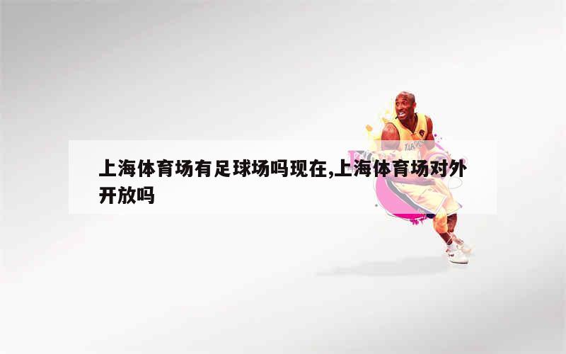 上海体育场有足球场吗现在,上海体育场对外开放吗