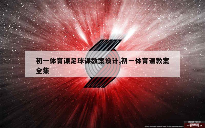 初一体育课足球课教案设计,初一体育课教案全集