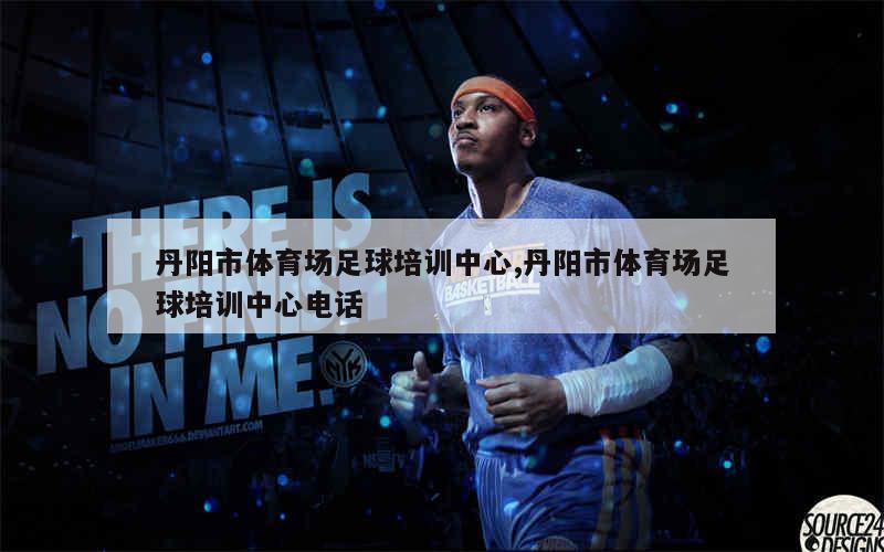 丹阳市体育场足球培训中心,丹阳市体育场足球培训中心电话