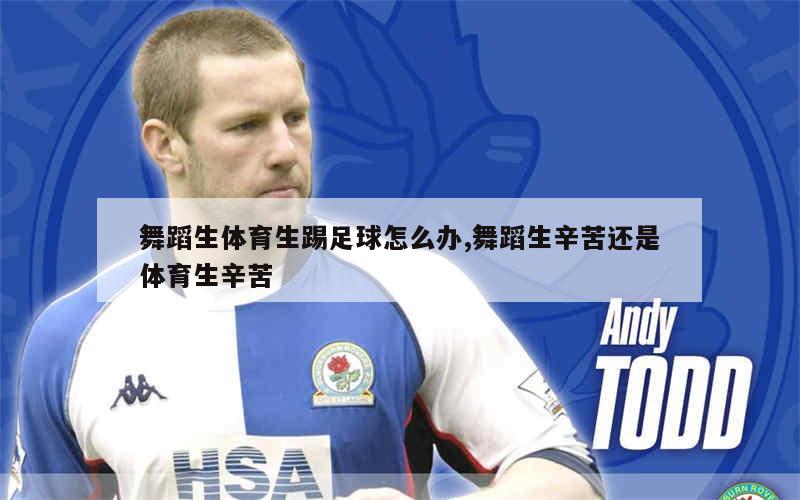 舞蹈生体育生踢足球怎么办,舞蹈生辛苦还是体育生辛苦