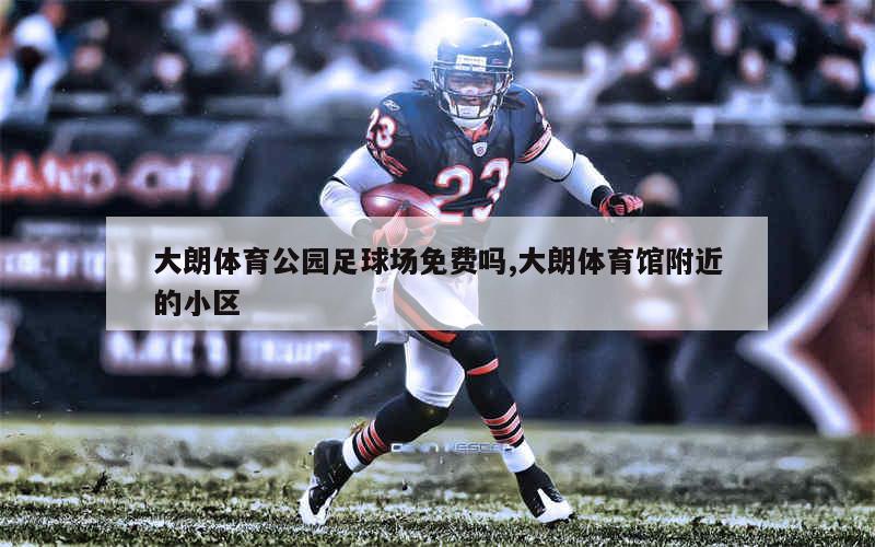 大朗体育公园足球场免费吗,大朗体育馆附近的小区
