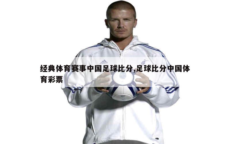 经典体育赛事中国足球比分,足球比分中国体育彩票