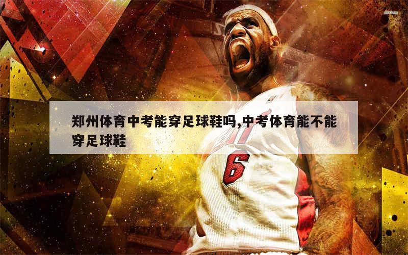 郑州体育中考能穿足球鞋吗,中考体育能不能穿足球鞋