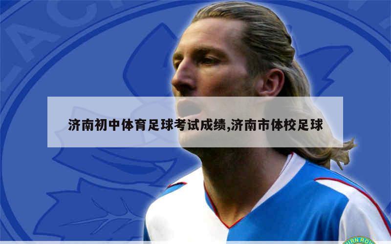 济南初中体育足球考试成绩,济南市体校足球