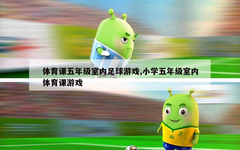体育课五年级室内足球游戏,小学五年级室内体育课游戏