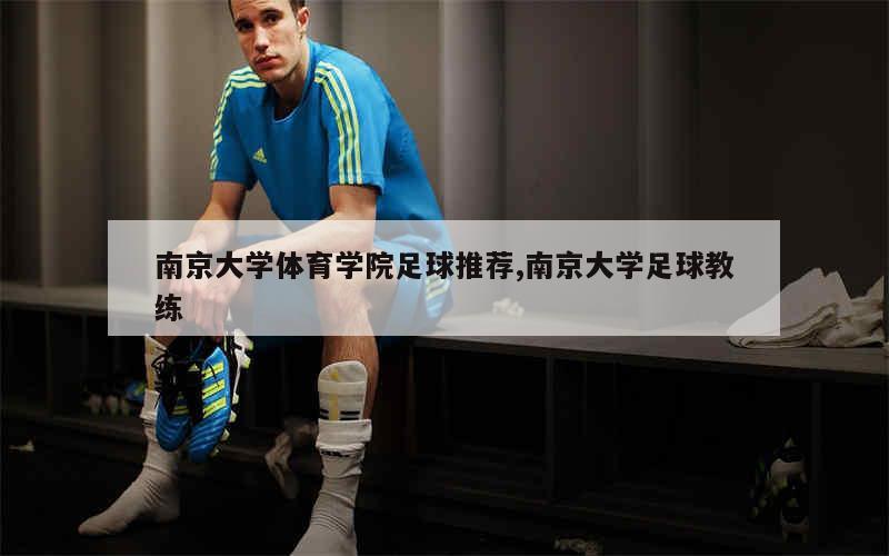 南京大学体育学院足球推荐,南京大学足球教练
