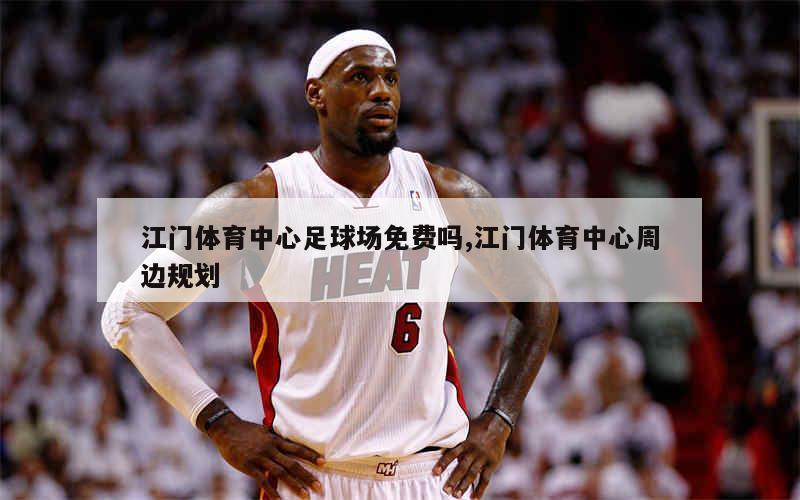 江门体育中心足球场免费吗,江门体育中心周边规划